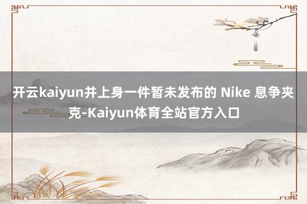 开云kaiyun并上身一件暂未发布的 Nike 息争夹克-Kaiyun体育全站官方入口