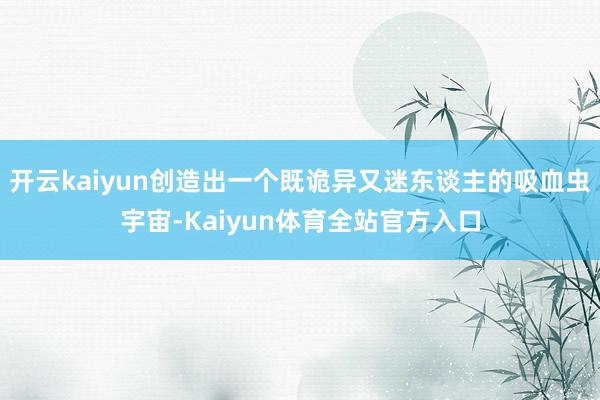 开云kaiyun创造出一个既诡异又迷东谈主的吸血虫宇宙-Kaiyun体育全站官方入口