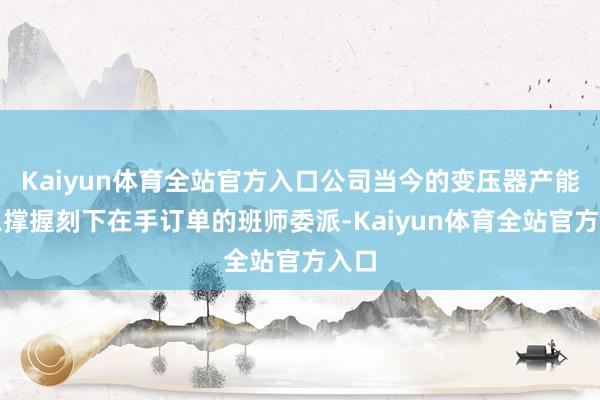 Kaiyun体育全站官方入口公司当今的变压器产能足以撑握刻下在手订单的班师委派-Kaiyun体育全站官方入口