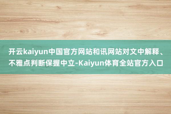 开云kaiyun中国官方网站和讯网站对文中解释、不雅点判断保握中立-Kaiyun体育全站官方入口