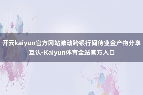 开云kaiyun官方网站激动跨银行间待业金产物分享互认-Kaiyun体育全站官方入口