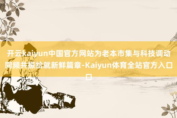 开云kaiyun中国官方网站为老本市集与科技调动同频共振绘就新鲜篇章-Kaiyun体育全站官方入口