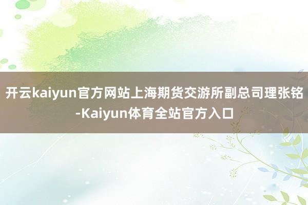 开云kaiyun官方网站上海期货交游所副总司理张铭-Kaiyun体育全站官方入口