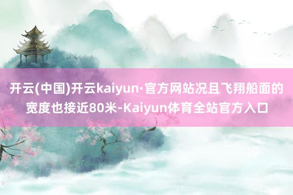 开云(中国)开云kaiyun·官方网站况且飞翔船面的宽度也接近80米-Kaiyun体育全站官方入口