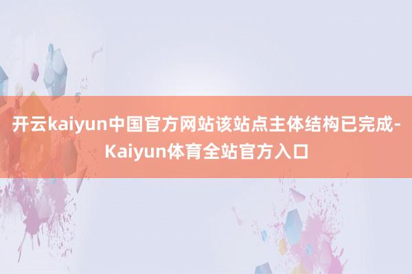 开云kaiyun中国官方网站该站点主体结构已完成-Kaiyun体育全站官方入口