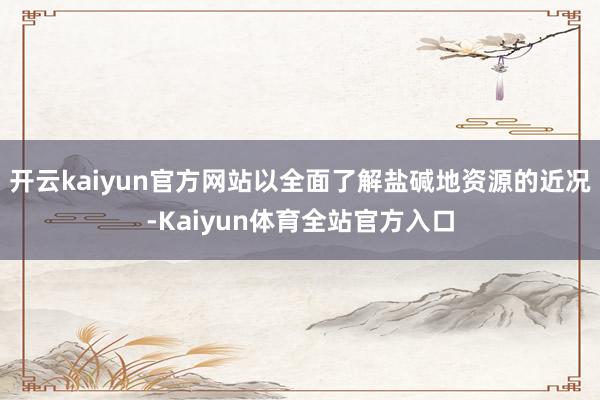 开云kaiyun官方网站以全面了解盐碱地资源的近况-Kaiyun体育全站官方入口