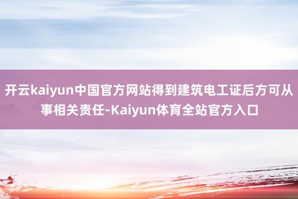 开云kaiyun中国官方网站得到建筑电工证后方可从事相关责任-Kaiyun体育全站官方入口