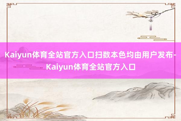 Kaiyun体育全站官方入口扫数本色均由用户发布-Kaiyun体育全站官方入口