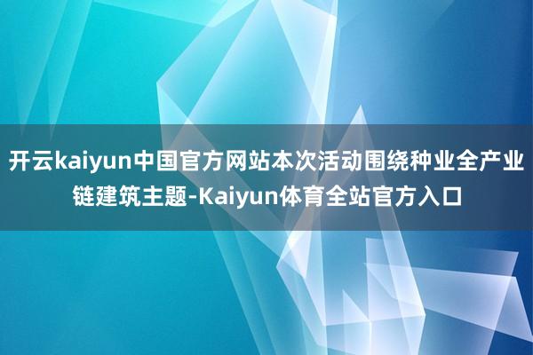 开云kaiyun中国官方网站本次活动围绕种业全产业链建筑主题-Kaiyun体育全站官方入口