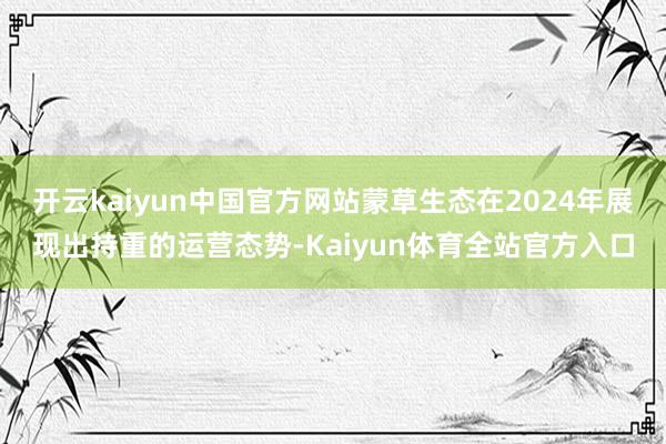 开云kaiyun中国官方网站蒙草生态在2024年展现出持重的运营态势-Kaiyun体育全站官方入口