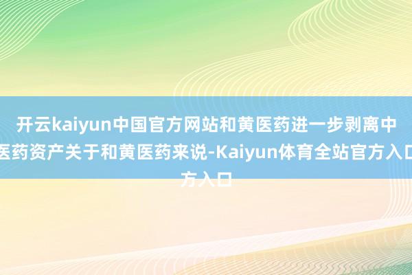 开云kaiyun中国官方网站和黄医药进一步剥离中医药资产关于和黄医药来说-Kaiyun体育全站官方入口