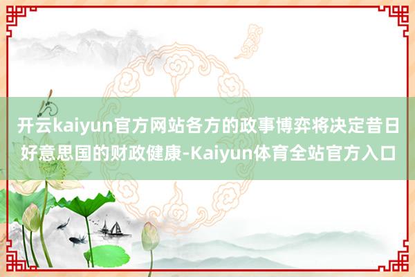 开云kaiyun官方网站各方的政事博弈将决定昔日好意思国的财政健康-Kaiyun体育全站官方入口