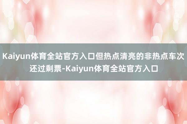 Kaiyun体育全站官方入口但热点清亮的非热点车次还过剩票-Kaiyun体育全站官方入口