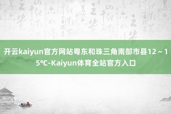 开云kaiyun官方网站粤东和珠三角南部市县12～15℃-Kaiyun体育全站官方入口