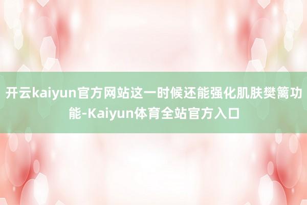 开云kaiyun官方网站这一时候还能强化肌肤樊篱功能-Kaiyun体育全站官方入口