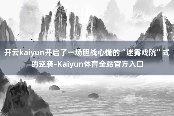 开云kaiyun开启了一场胆战心慌的“迷雾戏院”式的逆袭-Kaiyun体育全站官方入口