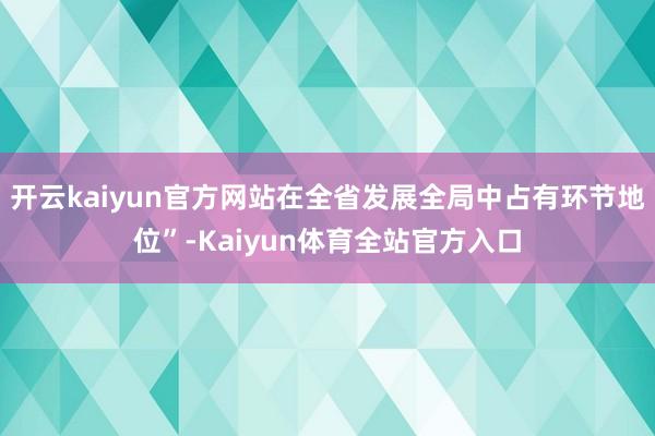 开云kaiyun官方网站在全省发展全局中占有环节地位”-Kaiyun体育全站官方入口