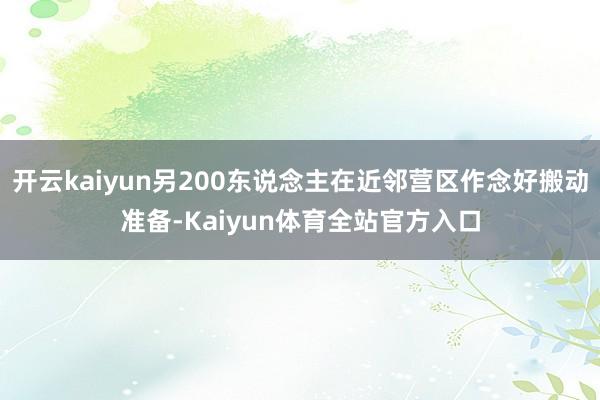 开云kaiyun另200东说念主在近邻营区作念好搬动准备-Kaiyun体育全站官方入口