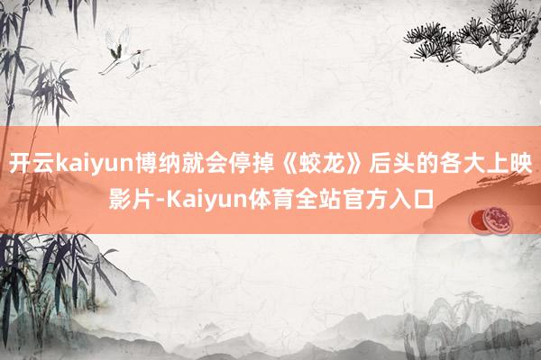 开云kaiyun博纳就会停掉《蛟龙》后头的各大上映影片-Kaiyun体育全站官方入口