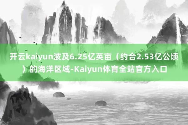 开云kaiyun波及6.25亿英亩（约合2.53亿公顷）的海洋区域-Kaiyun体育全站官方入口