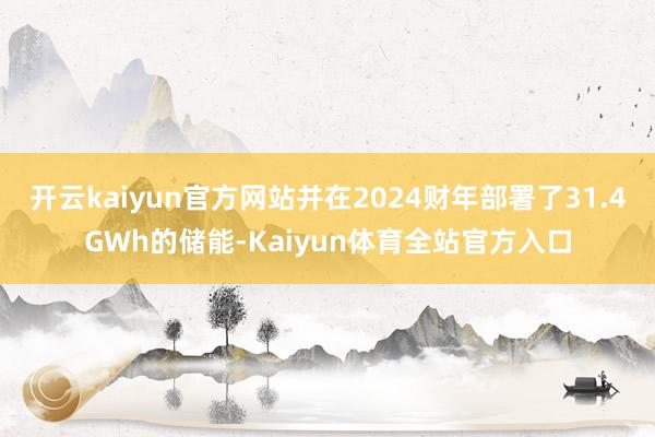 开云kaiyun官方网站并在2024财年部署了31.4GWh的储能-Kaiyun体育全站官方入口