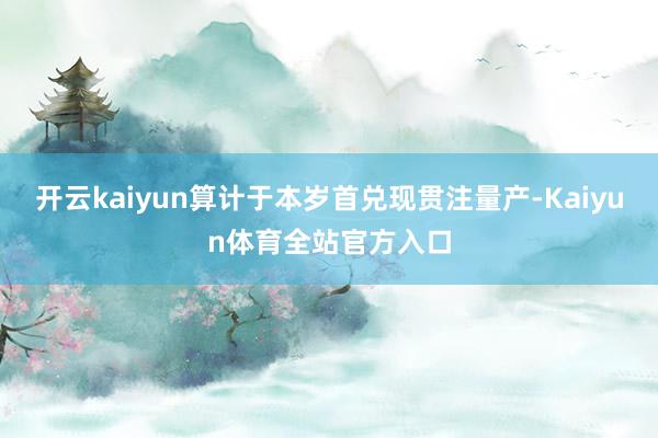 开云kaiyun算计于本岁首兑现贯注量产-Kaiyun体育全站官方入口