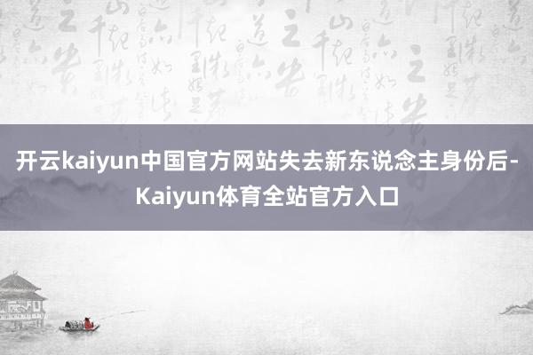 开云kaiyun中国官方网站失去新东说念主身份后-Kaiyun体育全站官方入口