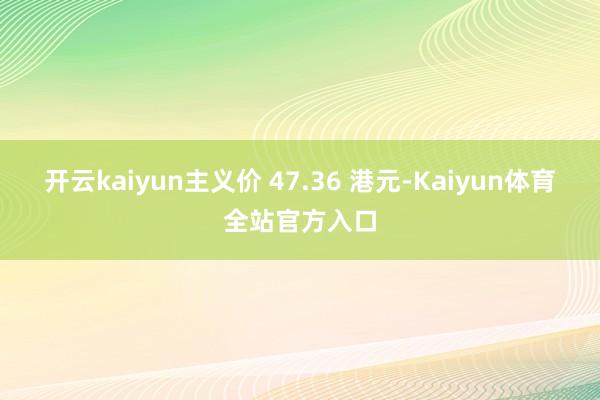 开云kaiyun主义价 47.36 港元-Kaiyun体育全站官方入口