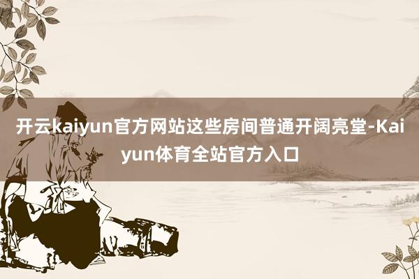 开云kaiyun官方网站这些房间普通开阔亮堂-Kaiyun体育全站官方入口