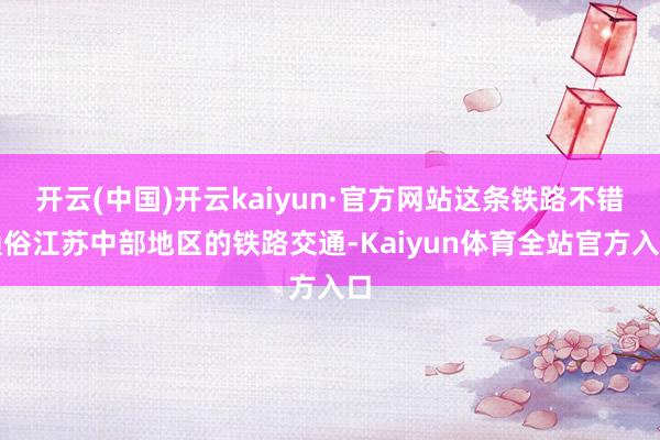 开云(中国)开云kaiyun·官方网站这条铁路不错通俗江苏中部地区的铁路交通-Kaiyun体育全站官方入口