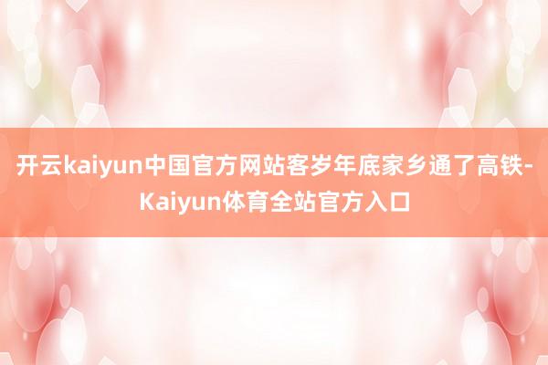 开云kaiyun中国官方网站客岁年底家乡通了高铁-Kaiyun体育全站官方入口