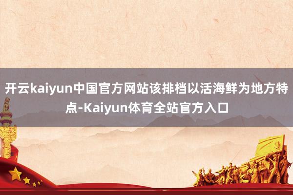 开云kaiyun中国官方网站该排档以活海鲜为地方特点-Kaiyun体育全站官方入口