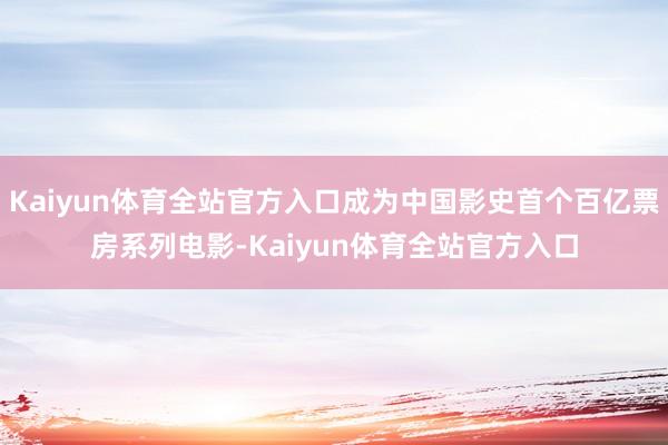 Kaiyun体育全站官方入口成为中国影史首个百亿票房系列电影-Kaiyun体育全站官方入口