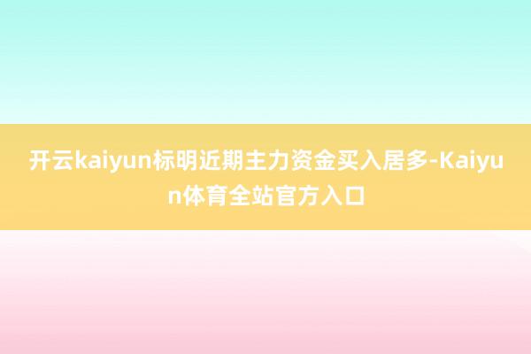 开云kaiyun标明近期主力资金买入居多-Kaiyun体育全站官方入口