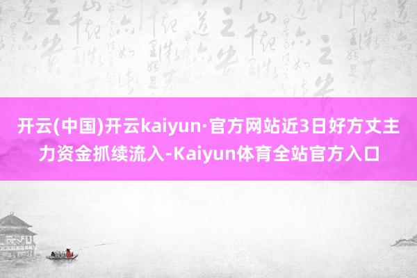 开云(中国)开云kaiyun·官方网站近3日好方丈主力资金抓续流入-Kaiyun体育全站官方入口