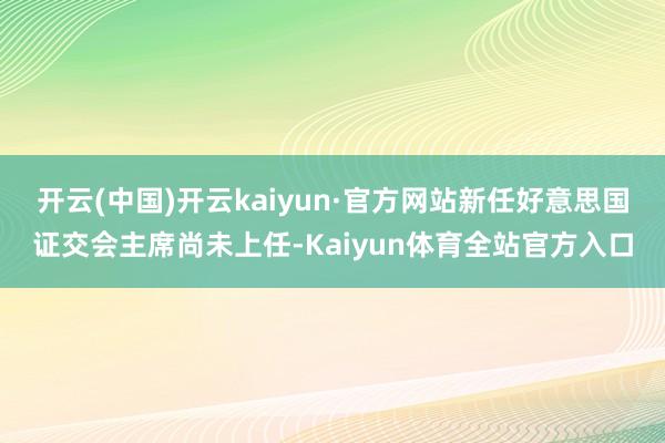 开云(中国)开云kaiyun·官方网站新任好意思国证交会主席尚未上任-Kaiyun体育全站官方入口