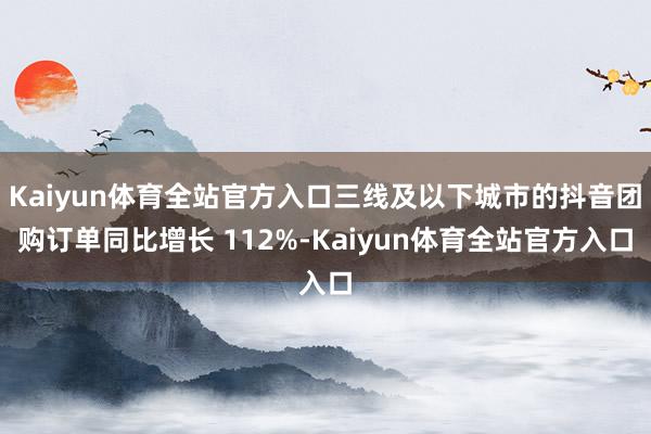 Kaiyun体育全站官方入口三线及以下城市的抖音团购订单同比增长 112%-Kaiyun体育全站官方入口