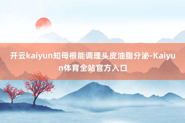 开云kaiyun知母根能调理头皮油脂分泌-Kaiyun体育全站官方入口