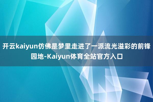 开云kaiyun仿佛是梦里走进了一派流光溢彩的前锋园地-Kaiyun体育全站官方入口