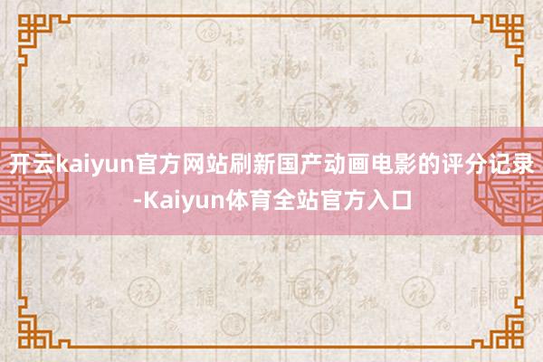 开云kaiyun官方网站刷新国产动画电影的评分记录-Kaiyun体育全站官方入口