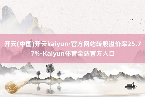 开云(中国)开云kaiyun·官方网站转股溢价率25.77%-Kaiyun体育全站官方入口