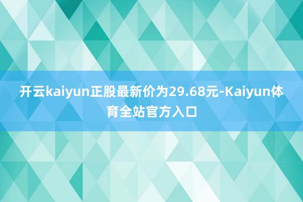 开云kaiyun正股最新价为29.68元-Kaiyun体育全站官方入口