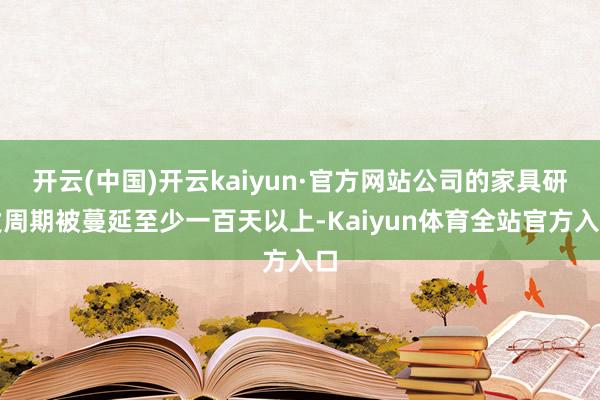 开云(中国)开云kaiyun·官方网站公司的家具研发周期被蔓延至少一百天以上-Kaiyun体育全站官方入口