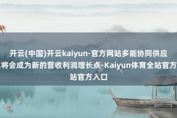 开云(中国)开云kaiyun·官方网站多能协同供应形式将会成为新的营收利润增长点-Kaiyun体育全站官方入口