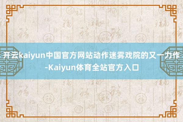 开云kaiyun中国官方网站动作迷雾戏院的又一力作-Kaiyun体育全站官方入口