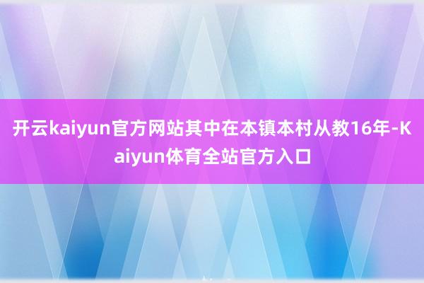 开云kaiyun官方网站其中在本镇本村从教16年-Kaiyun体育全站官方入口