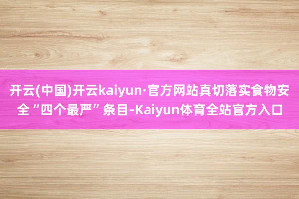 开云(中国)开云kaiyun·官方网站真切落实食物安全“四个最严”条目-Kaiyun体育全站官方入口