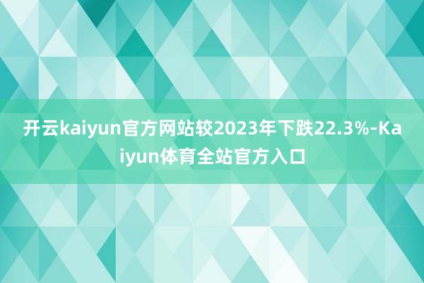 开云kaiyun官方网站较2023年下跌22.3%-Kaiyun体育全站官方入口