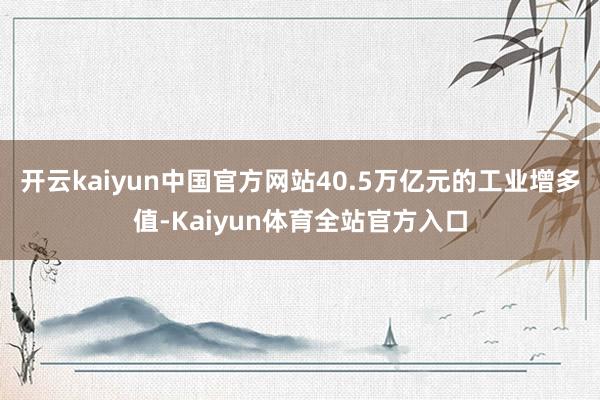 开云kaiyun中国官方网站40.5万亿元的工业增多值-Kaiyun体育全站官方入口