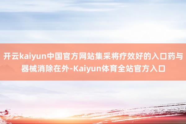 开云kaiyun中国官方网站集采将疗效好的入口药与器械消除在外-Kaiyun体育全站官方入口